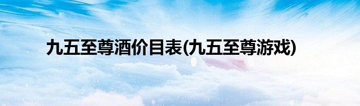 九五至尊酒价目表(九五至尊游戏)