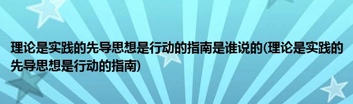 理论是实践的先导思想是行动的指南是谁说的(理论是实践的先导思想是行动的指南)