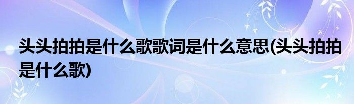 头头拍拍是什么歌歌词是什么意思(头头拍拍是什么歌)