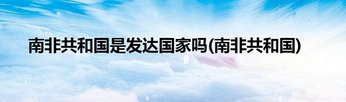 南非共和国是发达国家吗(南非共和国)