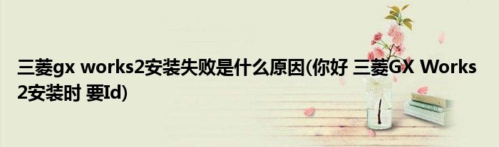 三菱gx works2安装失败是什么原因(你好 三菱GX Works 2安装时 要Id)