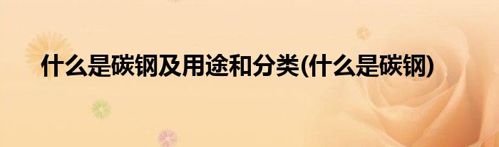 什么是碳钢及用途和分类(什么是碳钢)