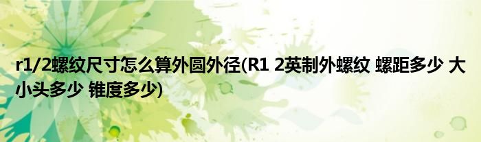 r1/2螺纹尺寸怎么算外圆外径(R1 2英制外螺纹 螺距多少 大小头多少 锥度多少)