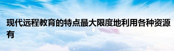 现代远程教育的特点最大限度地利用各种资源有