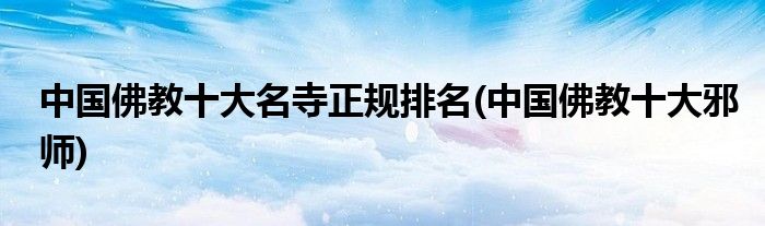 中国佛教十大名寺正规排名(中国佛教十大邪师)