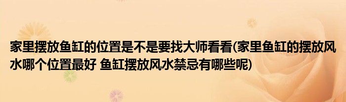家里摆放鱼缸的位置是不是要找大师看看(家里鱼缸的摆放风水哪个位置最好 鱼缸摆放风水禁忌有哪些呢)