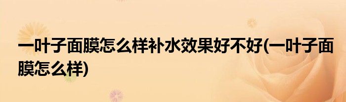 一叶子面膜怎么样补水效果好不好(一叶子面膜怎么样)