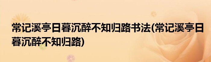 常记溪亭日暮沉醉不知归路书法(常记溪亭日暮沉醉不知归路)