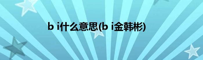 b i什么意思(b i金韩彬)