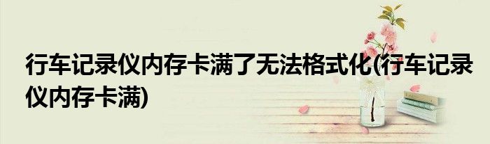 行车记录仪内存卡满了无法格式化(行车记录仪内存卡满)