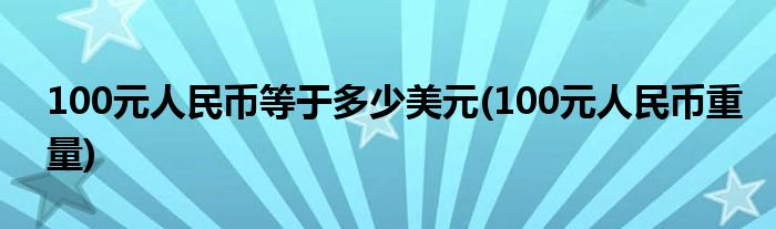 100元人民币等于多少美元(100元人民币重量)
