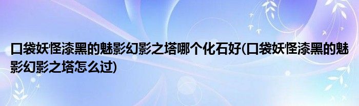口袋妖怪漆黑的魅影幻影之塔哪个化石好(口袋妖怪漆黑的魅影幻影之塔怎么过)