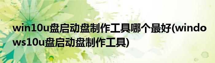 win10u盘启动盘制作工具哪个最好(windows10u盘启动盘制作工具)
