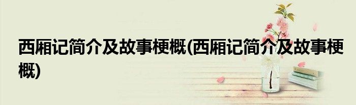 西厢记简介及故事梗概(西厢记简介及故事梗概)