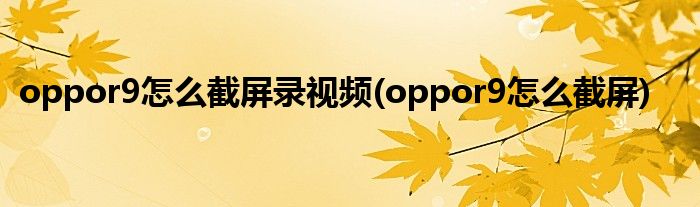 oppor9怎么截屏录视频(oppor9怎么截屏)