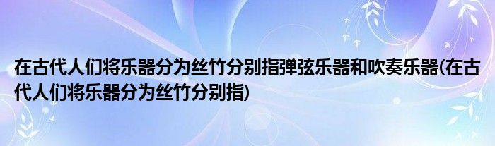 在古代人们将乐器分为丝竹分别指弹弦乐器和吹奏乐器(在古代人们将乐器分为丝竹分别指)