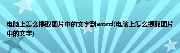 电脑上怎么提取图片中的文字到word(电脑上怎么提取图片中的文字)