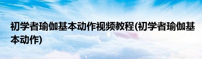 初学者瑜伽基本动作视频教程(初学者瑜伽基本动作)