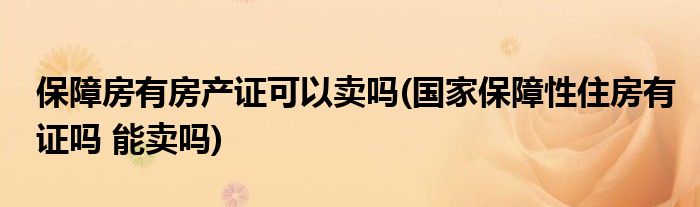 保障房有房产证可以卖吗(国家保障性住房有证吗 能卖吗)