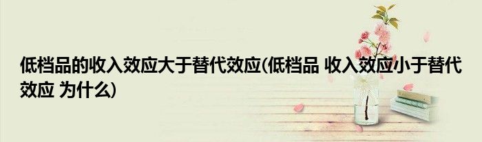 低档品的收入效应大于替代效应(低档品 收入效应小于替代效应 为什么)