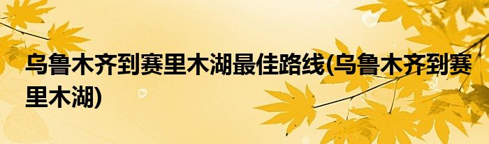 乌鲁木齐到赛里木湖最佳路线(乌鲁木齐到赛里木湖)