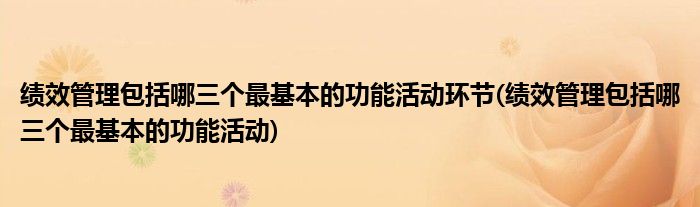 绩效管理包括哪三个最基本的功能活动环节(绩效管理包括哪三个最基本的功能活动)