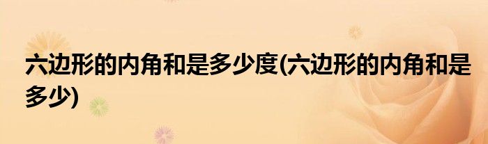 六边形的内角和是多少度(六边形的内角和是多少)