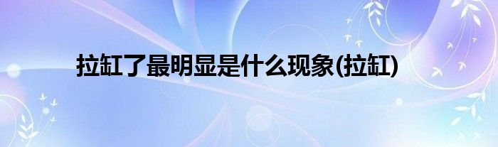 拉缸了最明显是什么现象(拉缸)