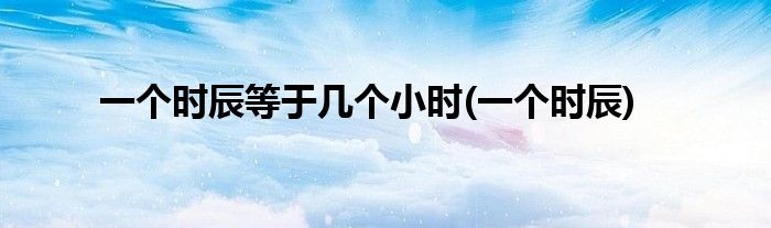 一个时辰等于几个小时(一个时辰)