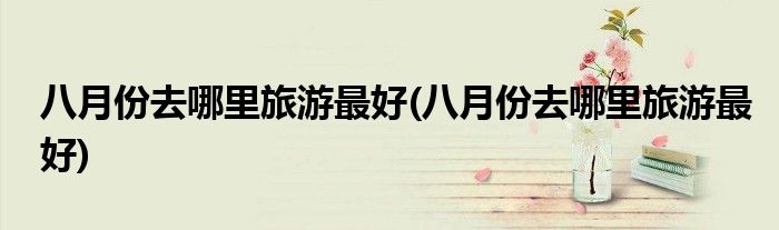 八月份去哪里旅游最好(八月份去哪里旅游最好)