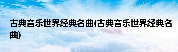 古典音乐世界经典名曲(古典音乐世界经典名曲)