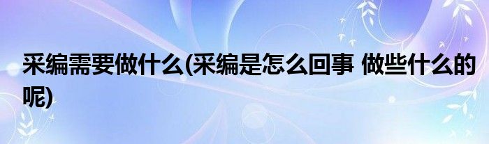 采编需要做什么(采编是怎么回事 做些什么的呢)