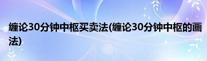缠论30分钟中枢买卖法(缠论30分钟中枢的画法)