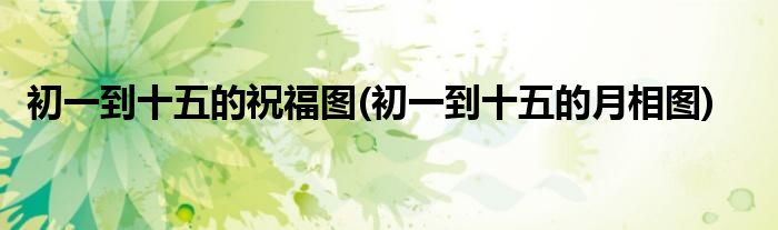 初一到十五的祝福图(初一到十五的月相图)