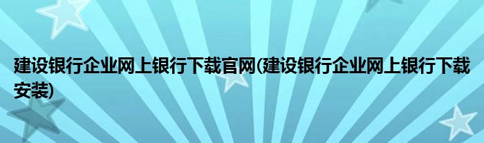 建设银行企业网上银行下载官网(建设银行企业网上银行下载安装)