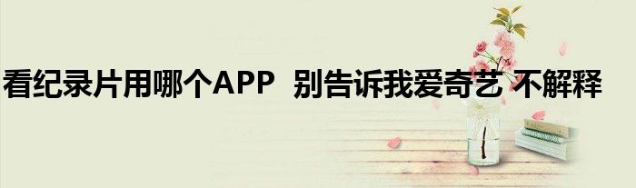 看纪录片用哪个APP  别告诉我爱奇艺 不解释