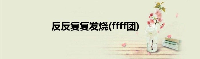 反反复复发烧(ffff团)