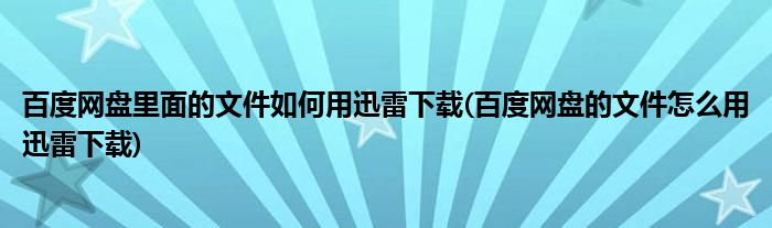 百度网盘里面的文件如何用迅雷下载(百度网盘的文件怎么用迅雷下载)