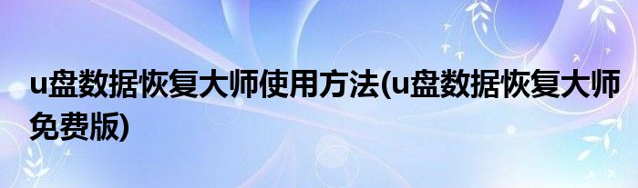 u盘数据恢复大师使用方法(u盘数据恢复大师免费版)