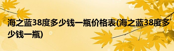 海之蓝38度多少钱一瓶价格表(海之蓝38度多少钱一瓶)