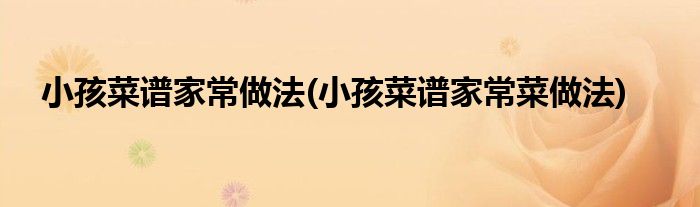 小孩菜谱家常做法(小孩菜谱家常菜做法)