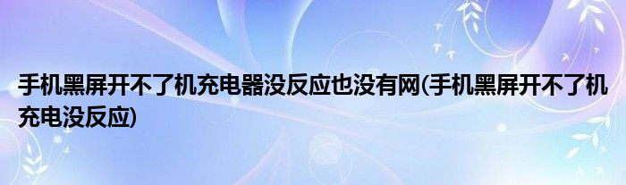手机黑屏开不了机充电器没反应也没有网(手机黑屏开不了机充电没反应)
