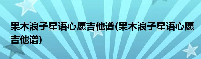 果木浪子星语心愿吉他谱(果木浪子星语心愿吉他谱)