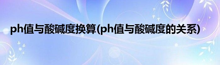ph值与酸碱度换算(ph值与酸碱度的关系)