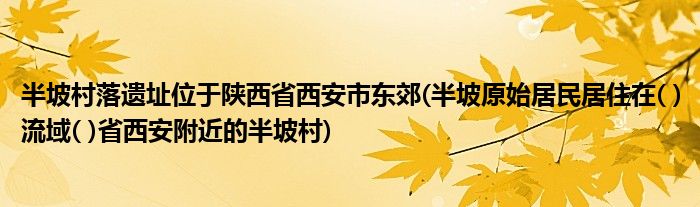 半坡村落遗址位于陕西省西安市东郊(半坡原始居民居住在( )流域( )省西安附近的半坡村)