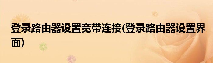 登录路由器设置宽带连接(登录路由器设置界面)
