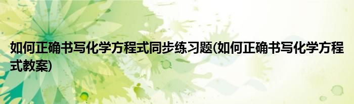 如何正确书写化学方程式同步练习题(如何正确书写化学方程式教案)
