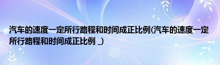 汽车的速度一定所行路程和时间成正比例(汽车的速度一定 所行路程和时间成正比例 _)