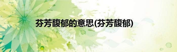 芬芳馥郁的意思(芬芳馥郁)