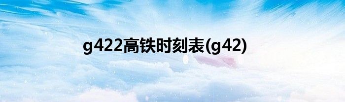 g422高铁时刻表(g42)
